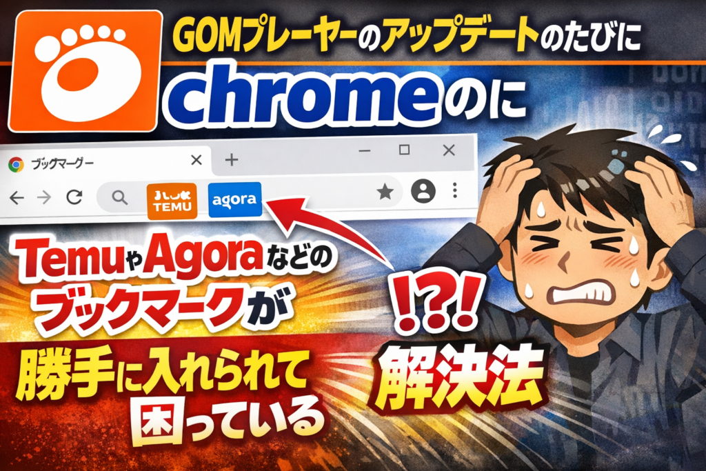 GOMプレーヤーのアップデートのたびにchromeのにTemuやAgoraなどのブックマークが勝手に入れられて困っている解決法